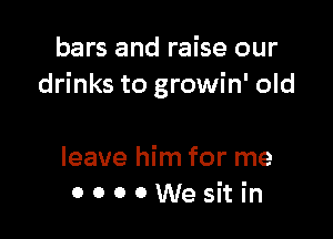bars and raise our
drinks to growin' old

leave him for me
0 0 0 0 We sit in