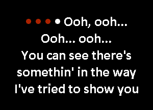 0 0 0 0 Ooh, ooh...
Ooh... ooh...

You can see there's
somethin' in the way
I've tried to show you