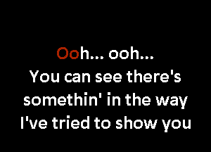 Ooh... ooh...

You can see there's
somethin' in the way
I've tried to show you