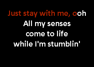 Just stay with me, ooh
All my senses

come to life
while I'm stumblin'