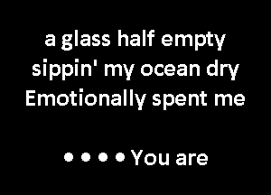 a glass half empty
sippin' my ocean dry

Emotionally spent me

OOOOYouare