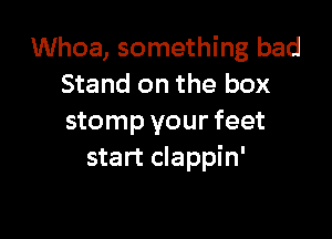 Whoa, something bad
Stand on the box

stomp your feet
start clappin'