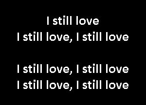 I still love
I still love, I still love

I still love, I still love
I still love, I still love