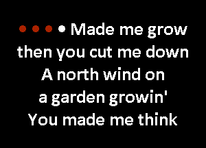 o o o 0 Made me grow
then you cut me down

A north wind on
a garden growin'
You made me think