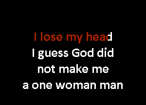 I lose my head

I guess God did
not make me
a one woman man
