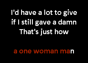 I'd have a lot to give
if I still gave a damn

That's just how

a one woman man