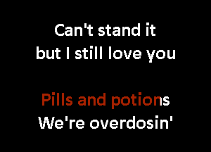 Can't stand it
but I still love you

Pills and potions
We're overdosin'