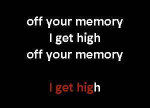 off your memory
I get high
off your memory

I get high