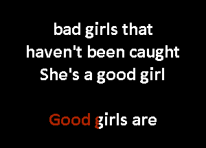 bad girls that
haven't been caught

She's a good girl

Good girls are