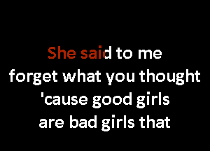 She said to me

forget what you thought
'cause good girls
are bad girls that
