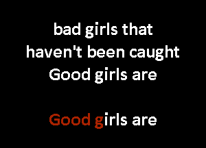 bad girls that
haven't been caught

Good girls are

Good girls are