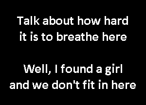 Talk about how hard
it is to breathe here

Well, I found a girl
and we don't fit in here