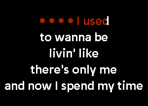 0 0 0 0 I used
to wanna be

Iivin' like
there's only me
and now I spend my time