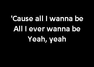 'Cause all I wanna be
All I ever wanna be

Yeah, yeah