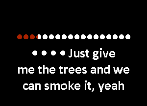 OOOOOOOOOOOOOOOOOO

0 0 0 0 Just give
me the trees and we
can smoke it, yeah