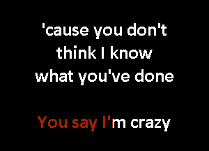 'cause you don't
thinkl know

what you've done

You say I'm crazy