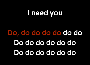 I need you

Do, do do do do do do
Do do do do do do
Do do do do do do