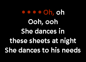 o o o 0 Oh, Oh
Ooh, ooh

She dances in
these sheets at night
She dances to his needs