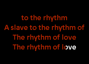 to the rhythm
A slave to the rhythm of

The rhythm of love
The rhythm of love