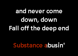 and never come
down, down

Fall off the deep end

Substance abusin'
