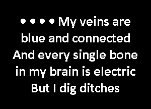 0 0 0 0 My veins are
blue and connected
And every single bone
in my brain is electric
But I dig ditches