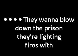 0 0 0 0 They wanna blow

down the prison
they're lighting
fires with