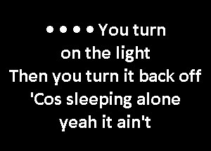 0 o 0 0 You turn
on the light

Then you turn it back off
'Cos sleeping alone
yeah it ain't
