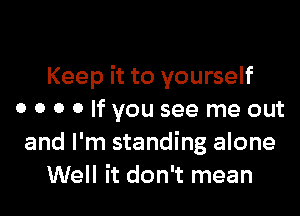 Keep it to yourself

0 o o 0 If you see me out
and I'm standing alone
Well it don't mean