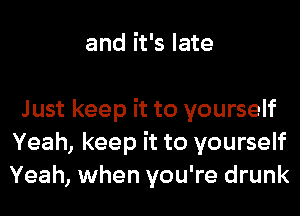 and it's late

Just keep it to yourself
Yeah, keep it to yourself
Yeah, when you're drunk