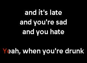 and it's late
and you're sad
and you hate

Yeah, when you're drunk