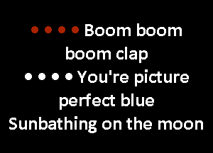0 0 0 0 Boom boom
boom clap

o o 0 0 You're picture
perfect blue
Sunbathing on the moon