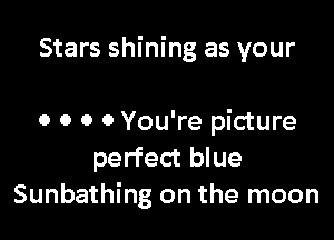 Stars shining as your

0 0 0 0 You're picture
perfect blue
Sunbathing on the moon