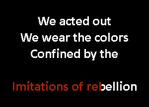 We acted out
We wear the colors

Confined by the

lmitations of rebellion