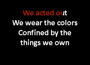 We acted out
We wear the colors

Confined by the
things we own