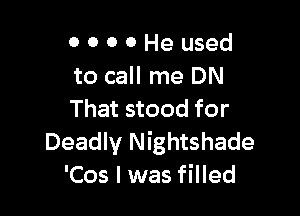 0 0 0 0 He used
to call me DN

That stood for
Deadly Nightshade
'Cos I was filled