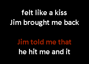 felt like a kiss
Jim brought me back

Jim told me that
he hit me and it