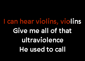 I can hear violins, violins

Give me all of that
ultraviolence
He used to call
