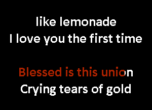 like lemonade
I love you the first time

Blessed is this union
Crying tears of gold