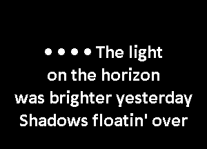 0 0 0 O The light

on the horizon
was brighter yesterday
Shadows floatin' over