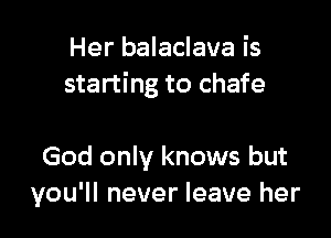 Her balaclava is
starting to chafe

God only knows but
you'll never leave her