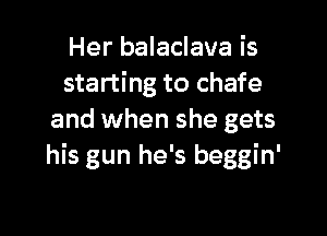 Her balaclava is
starting to chafe

and when she gets
his gun he's beggin'