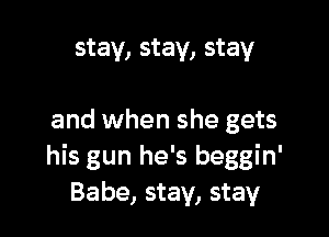 stay, stay, stay

and when she gets
his gun he's beggin'
Babe, stay, stay