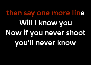 then say one more line
Will I know you

Now if you never shoot
you'll never know