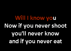 Will I know you

Now if you never shoot
you'll never know
and if you never eat