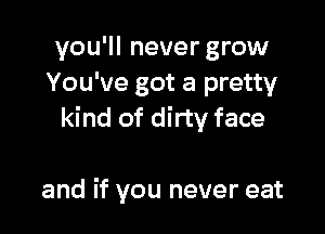 you'll never grow
You've got a pretty

kind of dirty face

and if you never eat