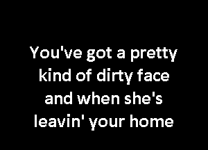 You've got a pretty

kind of dirty face
and when she's
leavin' your home