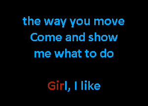 the way you move
Come and show
me what to do

Girl, I like