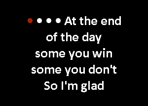 0 0 0 OAttheend
of the day

some you win
some you don't
So I'm glad