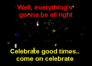 Well, everything's' 
gonna be all right
t u vg'u

1U .

Celebra'le good times
Qdme on celebrate