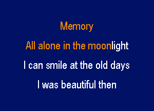 Memory

All alone in the moonlight

I can smile at the old days

I was beautiful then